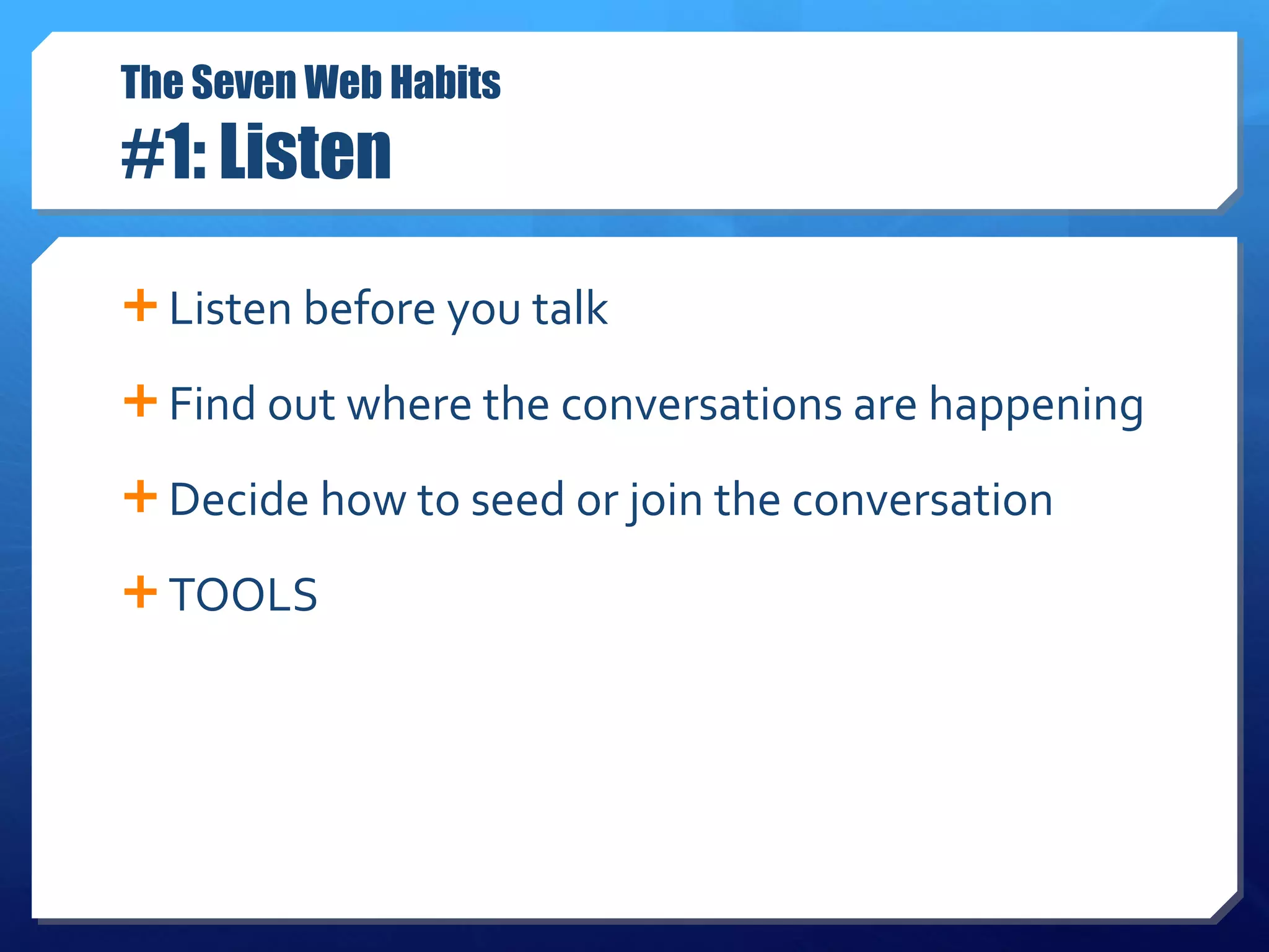 The Seven Web Habits #1: Listen Listen before you talk Find out where the conversations are happening Decide how to seed or join the conversation TOOLS  