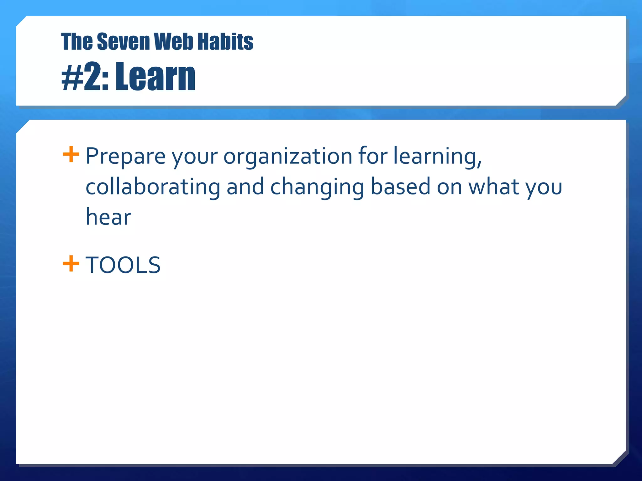 The Seven Web Habits #2: Learn Prepare your organization for learning, collaborating and changing based on what you hear TOOLS  