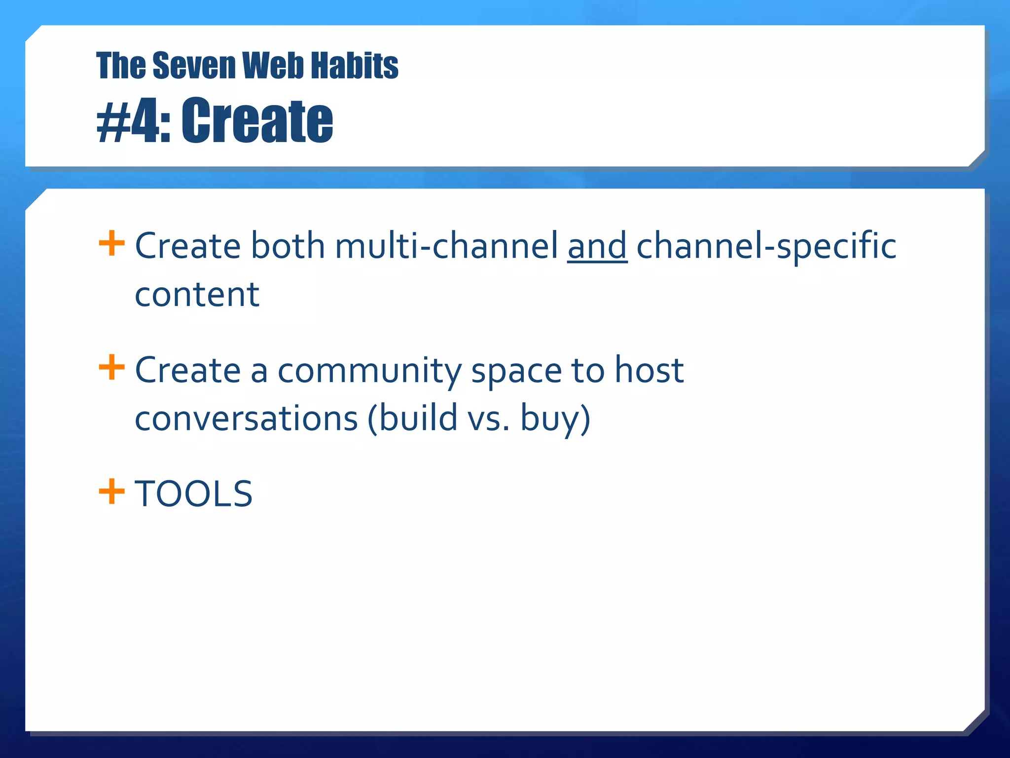 The Seven Web Habits #4: Create Create both multi-channel  and  channel-specific content Create a community space to host conversations (build vs. buy) TOOLS  