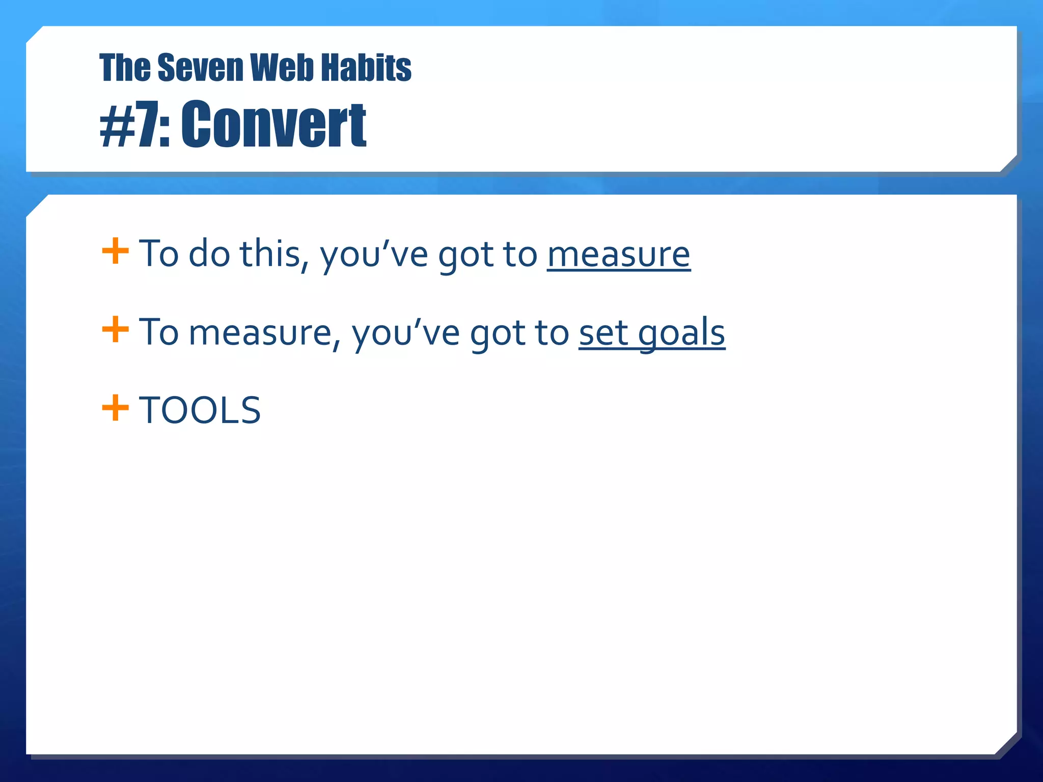 The Seven Web Habits #7: Convert To do this, you’ve got to  measure To measure, you’ve got to  set goals TOOLS  