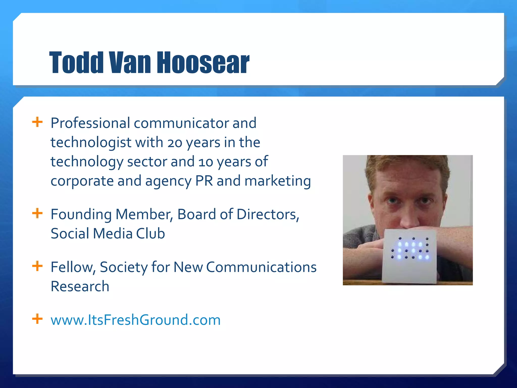 Todd Van Hoosear Professional communicator and technologist with 20 years in the technology sector and 10 years of corporate and agency PR and marketing Founding Member, Board of Directors, Social Media Club Fellow, Society for New Communications Research  www.ItsFreshGround.com   