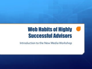 Web Habits of Highly Successful Advisors Introduction to the New Media Workshop 