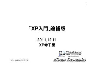 1

「ＸＰ入門」追補版
2011.12.11
ＸＰ寺子屋

XPJUG関西 / XP寺子屋

 