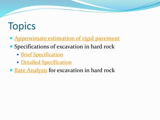 Topics
 Approximate estimation of rigid pavement
 Specifications of excavation in hard rock
 Brief Specification
 Detailed Specification
 Rate Analysis for excavation in hard rock
 