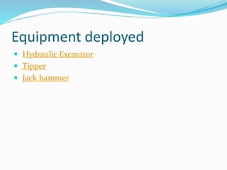 Equipment deployed
 Hydraulic Excavator
 Tipper
 Jack hammer
 