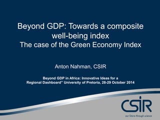 Beyond GDP: Towards a composite 
well-being index 
The case of the Green Economy Index 
Anton Nahman, CSIR 
Beyond GDP in Africa: Innovative Ideas for a 
Regional Dashboard” University of Pretoria, 28-29 October 2014 
 