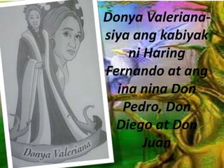 Donya Valeriana-
siya ang kabiyak
ni Haring
Fernando at ang
ina nina Don
Pedro, Don
Diego at Don
Juan
 