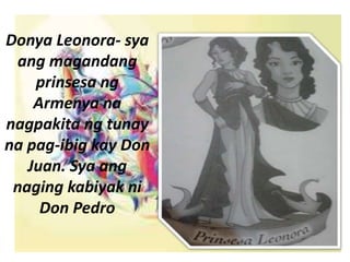 Donya Leonora- sya
ang magandang
prinsesa ng
Armenya na
nagpakita ng tunay
na pag-ibig kay Don
Juan. Sya ang
naging kabiyak ni
Don Pedro
 