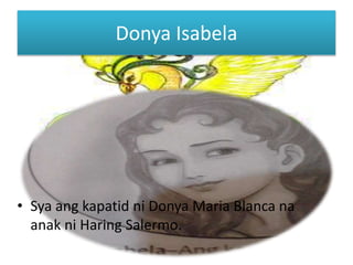 Donya Isabela
• Sya ang kapatid ni Donya Maria Blanca na
anak ni Haring Salermo.
 