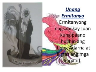 Unang
Ermitanyo
Ermitanyong
nagsabi kay Juan
kung paano
hulihin ang
Ibong Adarna at
iligtas ang mga
kapatid.
 