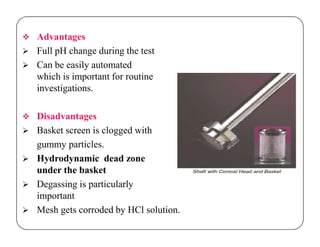  Advantages
 Full pH change during the test
 Can be easily automated
which is important for routine
investigations.
 Disadvantages
 Basket screen is clogged with
gummy particles.
 Hydrodynamic dead zone
under the basket
 Degassing is particularly
important
 Mesh gets corroded by HCl solution.
 