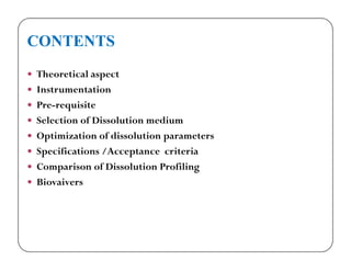 CONTENTS
 Theoretical aspect
 Instrumentation
 Pre-requisite
 Selection of Dissolution medium
 Optimization of dissolution parameters Optimization of dissolution parameters
 Specifications /Acceptance criteria
 Comparison of Dissolution Profiling
 Biovaivers
 