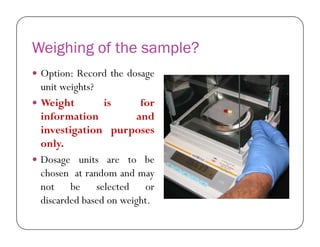 Weighing of the sample?
 Option: Record the dosage
unit weights?
 Weight is for
information and
investigation purposes
only.
 Dosage units are to be
chosen at random and may
not be selected or
discarded based on weight.
 