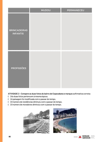 BRINCADEIRAS
INFANTIS
65
MUDOU PERMANECEU
PROFISSÕES
ATIVIDADE 2 - Compare as duas fotos do bairro de Copacabana e marque a afirmativa correta:
(    ) As duas fotos pertencem à mesma época.
(    ) A paisagem foi modificada com o passar do tempo.
(    ) O número de residências diminuiu com o passar do tempo.
(    ) O número de moradores diminuiu com o passar do tempo.
 