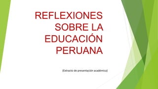 REFLEXIONES
SOBRE LA
EDUCACIÓN
PERUANA
(Extracto de presentación académica)
 