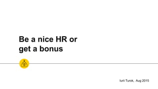 Be a nice HR or
get a bonus
Iurii Turok, Aug 2015
 