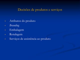Decisões de produtos e serviços
• Atributos do produto
• Branding
• Embalagem
• Rotulagem
• Serviços de assistência ao produto
 