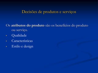Decisões de produtos e serviços
Os atributos do produto são os benefícios do produto
ou serviço.
• Qualidade
• Características
• Estilo e design
 