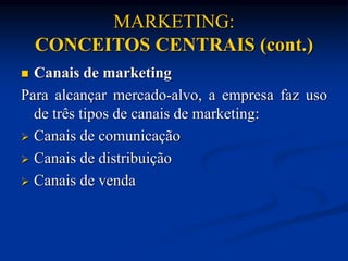 MARKETING:
CONCEITOS CENTRAIS (cont.)
 Canais de marketing
Para alcançar mercado-alvo, a empresa faz uso
de três tipos de canais de marketing:
 Canais de comunicação
 Canais de distribuição
 Canais de venda
 