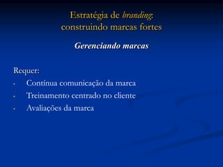 Estratégia de branding:
construindo marcas fortes
Gerenciando marcas
Requer:
• Contínua comunicação da marca
• Treinamento centrado no cliente
• Avaliações da marca
 