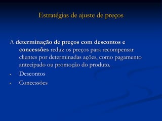 Estratégias de ajuste de preços
A determinação de preços com descontos e
concessões reduz os preços para recompensar
clientes por determinadas ações, como pagamento
antecipado ou promoção do produto.
• Descontos
• Concessões
 