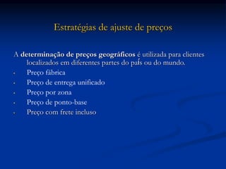 Estratégias de ajuste de preços
A determinação de preços geográficos é utilizada para clientes
localizados em diferentes partes do país ou do mundo.
• Preço fábrica
• Preço de entrega unificado
• Preço por zona
• Preço de ponto-base
• Preço com frete incluso
 