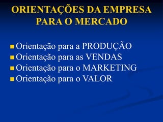 ORIENTAÇÕES DA EMPRESA
PARA O MERCADO
 Orientação para a PRODUÇÃO
 Orientação para as VENDAS
 Orientação para o MARKETING
 Orientação para o VALOR
 