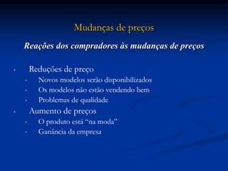 Mudanças de preços
Reações dos compradores às mudanças de preços
• Reduções de preço
• Novos modelos serão disponibilizados
• Os modelos não estão vendendo bem
• Problemas de qualidade
• Aumento de preços
• O produto está “na moda”
• Ganância da empresa
 