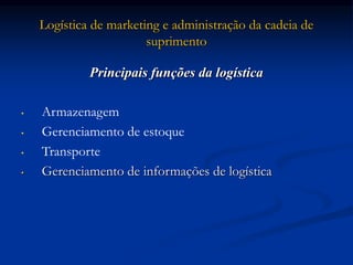 Logística de marketing e administração da cadeia de
suprimento
Principais funções da logística
• Armazenagem
• Gerenciamento de estoque
• Transporte
• Gerenciamento de informações de logística
 