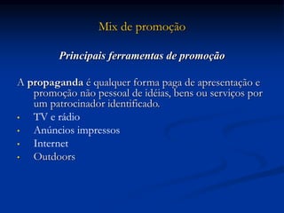 Mix de promoção
Principais ferramentas de promoção
A propaganda é qualquer forma paga de apresentação e
promoção não pessoal de idéias, bens ou serviços por
um patrocinador identificado.
• TV e rádio
• Anúncios impressos
• Internet
• Outdoors
 