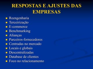 RESPOSTAS E AJUSTES DAS
EMPRESAS
 Reengenharia
 Terceirização
 E-commerce
 Benchmarking
 Alianças
 Parceiros-fornecedores
 Centradas no mercado
 Locais e globais
 Descentralizadas
 Database de clientes
 Foco no relacionamento
 