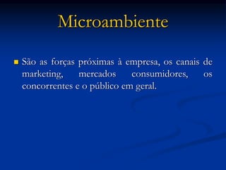 Microambiente
 São as forças próximas à empresa, os canais de
marketing, mercados consumidores, os
concorrentes e o público em geral.
 