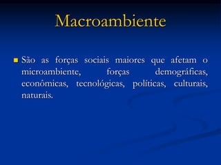 Macroambiente
 São as forças sociais maiores que afetam o
microambiente, forças demográficas,
econômicas, tecnológicas, políticas, culturais,
naturais.
 