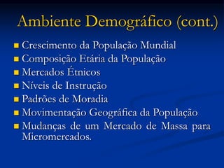 Ambiente Demográfico (cont.)
 Crescimento da População Mundial
 Composição Etária da População
 Mercados Étnicos
 Níveis de Instrução
 Padrões de Moradia
 Movimentação Geográfica da População
 Mudanças de um Mercado de Massa para
Micromercados.
 