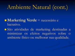 Ambiente Natural (cont.)
 Marketing Verde = necessário e
lucrativo.
 São atividades de marketing destinadas a
minimizar os efeitos negativos sobre o
ambiente físico ou melhorar sua qualidade.
 