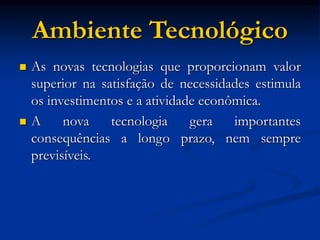 Ambiente Tecnológico
 As novas tecnologias que proporcionam valor
superior na satisfação de necessidades estimula
os investimentos e a atividade econômica.
 A nova tecnologia gera importantes
consequências a longo prazo, nem sempre
previsíveis.
 
