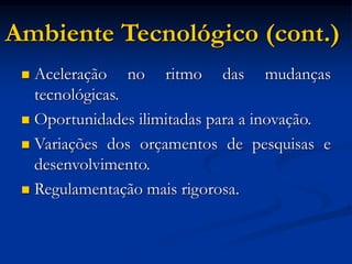 Ambiente Tecnológico (cont.)
 Aceleração no ritmo das mudanças
tecnológicas.
 Oportunidades ilimitadas para a inovação.
 Variações dos orçamentos de pesquisas e
desenvolvimento.
 Regulamentação mais rigorosa.
 