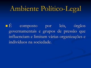 Ambiente Político-Legal
 É composto por leis, órgãos
governamentais e grupos de pressão que
influenciam e limitam várias organizações e
indivíduos na sociedade.
 