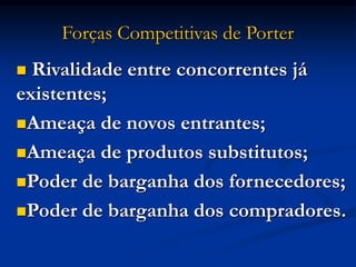 Forças Competitivas de Porter
 Rivalidade entre concorrentes já
existentes;
Ameaça de novos entrantes;
Ameaça de produtos substitutos;
Poder de barganha dos fornecedores;
Poder de barganha dos compradores.
 