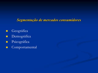 Segmentação de mercados consumidores
 Geográfica
 Demográfica
 Psicográfica
 Comportamental
 
