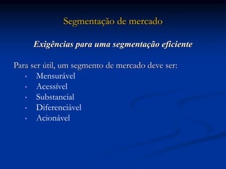 Segmentação de mercado
Exigências para uma segmentação eficiente
Para ser útil, um segmento de mercado deve ser:
• Mensurável
• Acessível
• Substancial
• Diferenciável
• Acionável
 