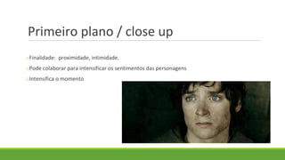 Primeiro plano / close up
oFinalidade: proximidade, intimidade.
oPode colaborar para intensificar os sentimentos das personagens
oIntensifica o momento
 