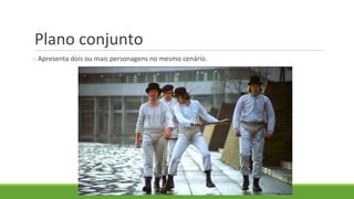 Plano conjunto
o Apresenta dois ou mais personagens no mesmo cenário.
 