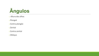 Ângulos
o Altura dos olhos
oPlongeé
oContra-plongée
oZenital
oContra-zenital
oOblíquo
 