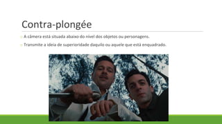 Contra-plongée
o A câmera está situada abaixo do nível dos objetos ou personagens.
o Transmite a ideia de superioridade daquilo ou aquele que está enquadrado.
 