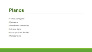 Planos
oGrande plano geral
oPlano geral
oPlano médio e americano
oPrimeiro plano
oClose up e plano detalhe
oPlano conjunto
 