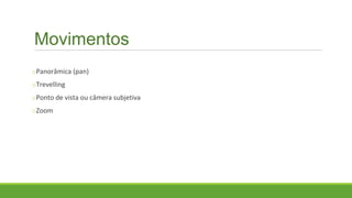 Movimentos
oPanorâmica (pan)
oTrevelling
oPonto de vista ou câmera subjetiva
oZoom
 