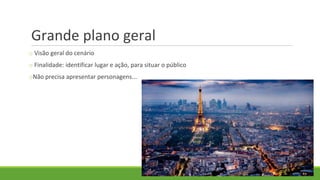 Grande plano geral
o Visão geral do cenário
o Finalidade: identificar lugar e ação, para situar o público
oNão precisa apresentar personagens...
 