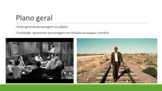 Plano geral
oVisão geral da personagem ou objeto
oFinalidade: apresentar personagem em relação ao espaço / cenário
 