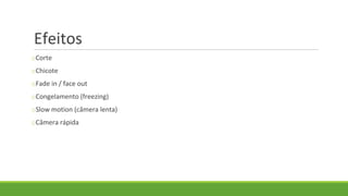 Efeitos
oCorte
oChicote
oFade in / face out
oCongelamento (freezing)
oSlow motion (câmera lenta)
oCâmera rápida
 